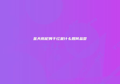 金天鹅尼姆干红是什么如何品尝