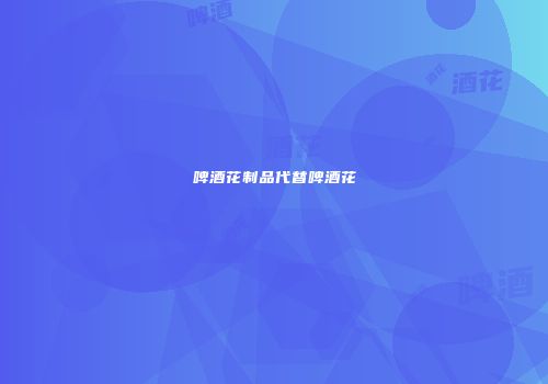 啤酒花制品代替啤酒花