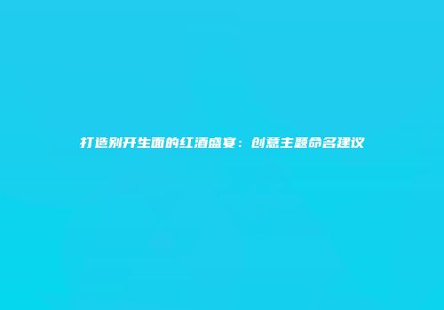 打造别开生面的红酒盛宴：创意主题命名建议