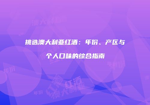挑选澳大利亚红酒：年份、产区与个人口味的综合指南