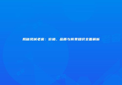 揭秘凤城老窖：价格、品质与背景知识全面解析