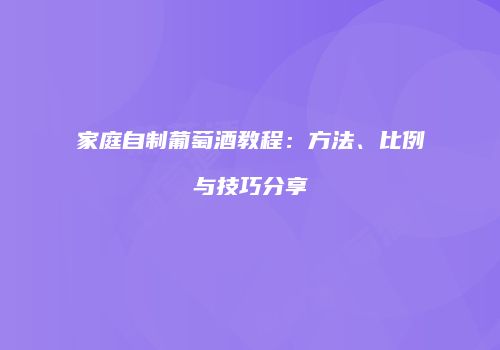 家庭自制葡萄酒教程：方法、比例与技巧分享