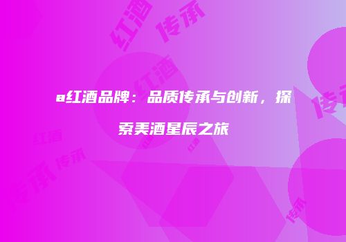 a红酒品牌：品质传承与创新，探索美酒星辰之旅