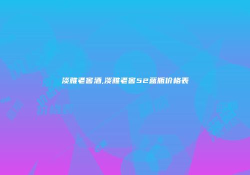 淡雅老窖酒,淡雅老窖52蓝瓶价格表