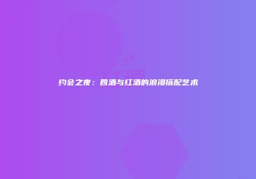 约会之夜：四酒与红酒的浪漫搭配艺术