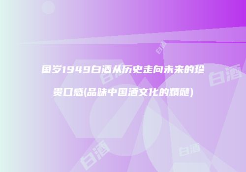 国岁1949白酒从历史走向未来的珍贵口感(品味中国酒文化的精髓)