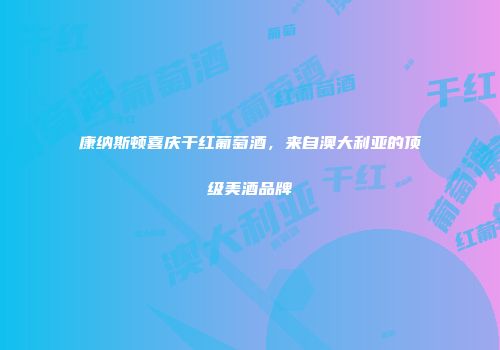 康纳斯顿喜庆干红葡萄酒，来自澳大利亚的顶级美酒品牌