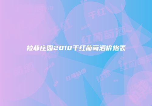 拉菲庄园2010干红葡萄酒价格表