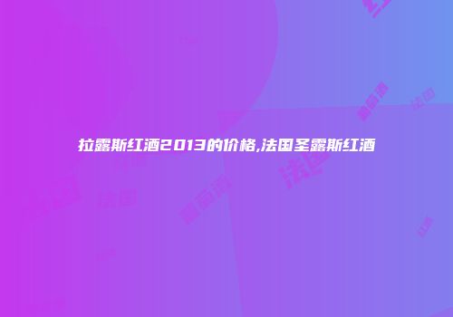 拉露斯红酒2013的价格,法国圣露斯红酒