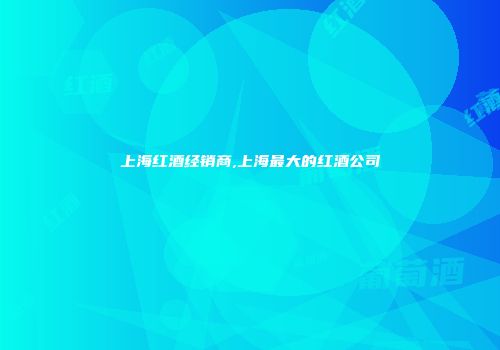 上海红酒经销商,上海最大的红酒公司