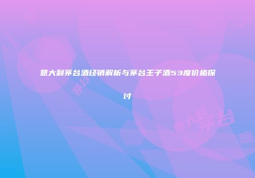 意大利茅台酒经销解析与茅台王子酒53度价格探讨