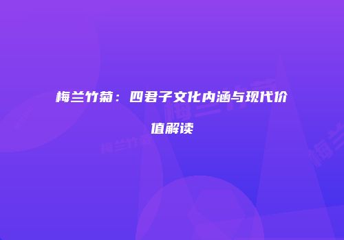 梅兰竹菊：四君子文化内涵与现代价值解读