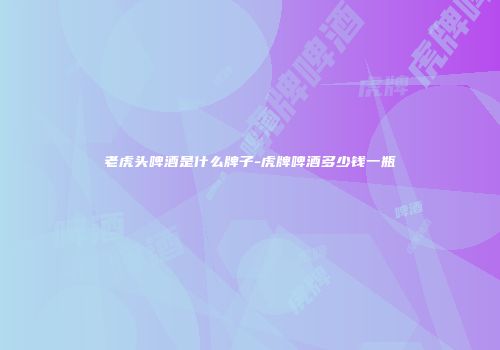 老虎头啤酒是什么牌子-虎牌啤酒多少钱一瓶