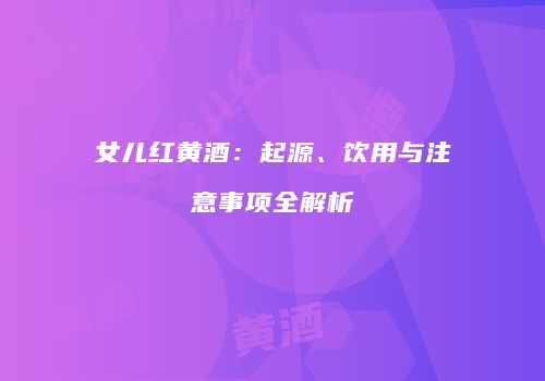 女儿红黄酒：起源、饮用与注意事项全解析
