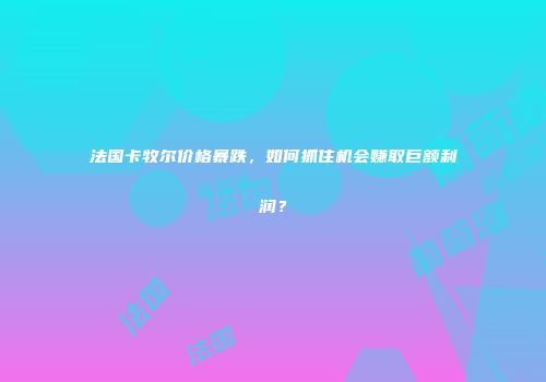 法国卡牧尔价格暴跌，如何抓住机会赚取巨额利润？