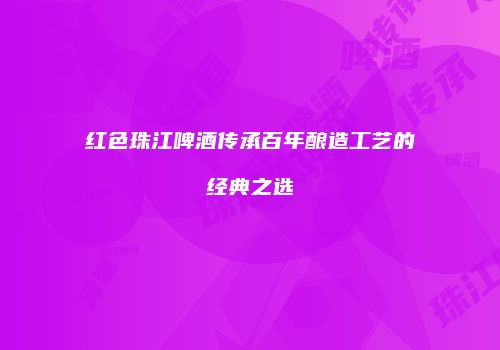 红色珠江啤酒传承百年酿造工艺的经典之选