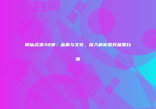 糊仙名酒38度：品质与文化，深入解析国民酱香白酒