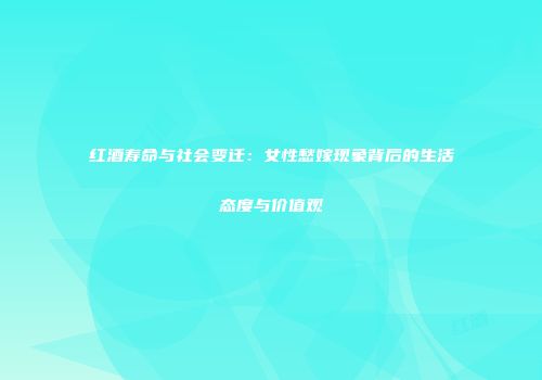 红酒寿命与社会变迁：女性愁嫁现象背后的生活态度与价值观