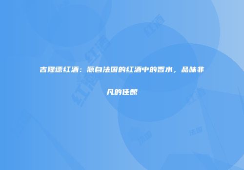 吉隆德红酒：源自法国的红酒中的香水，品味非凡的佳酿