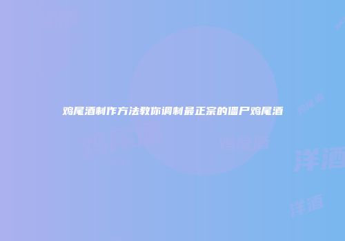 鸡尾酒制作方法教你调制最正宗的僵尸鸡尾酒