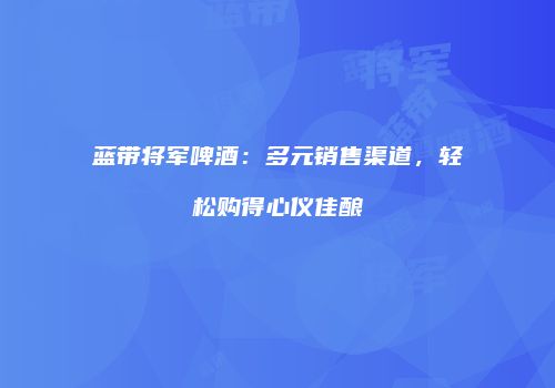 蓝带将军啤酒：多元销售渠道，轻松购得心仪佳酿