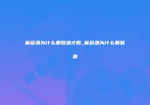 葡萄酒为什么要醒酒才喝_葡萄酒为什么要醒酒