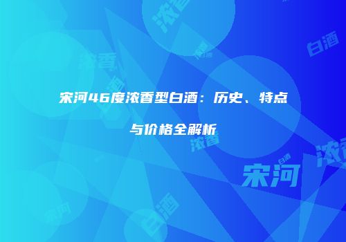 宋河46度浓香型白酒：历史、特点与价格全解析