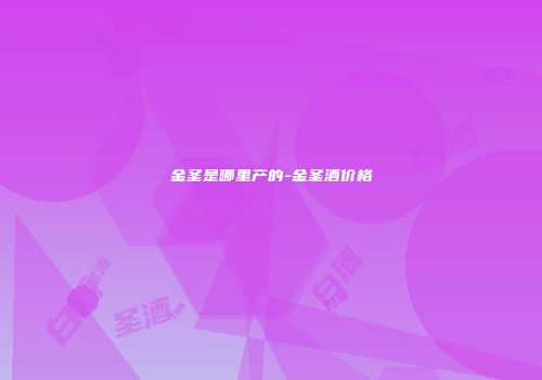 金圣是哪里产的-金圣酒价格