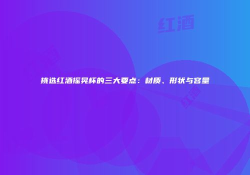 挑选红酒摇晃杯的三大要点：材质、形状与容量