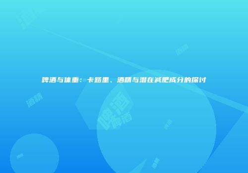 啤酒与体重：卡路里、酒精与潜在减肥成分的探讨