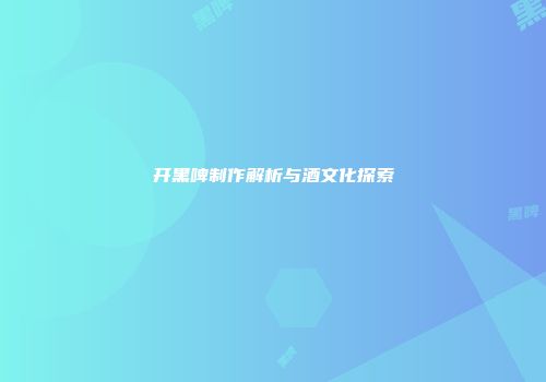 开黑啤制作解析与酒文化探索