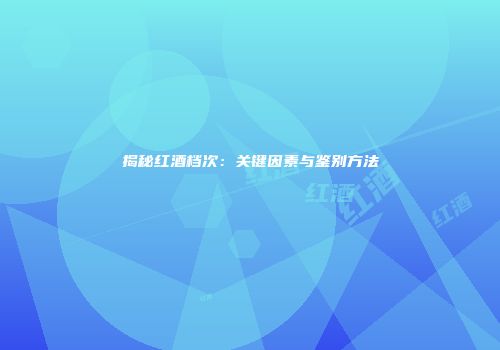 揭秘红酒档次：关键因素与鉴别方法