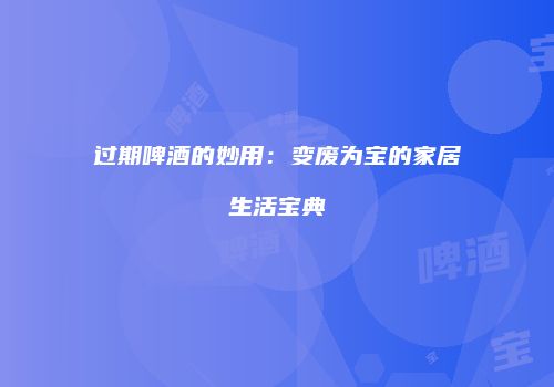 过期啤酒的妙用：变废为宝的家居生活宝典
