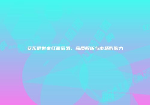 安东尼世家红葡萄酒：品质解析与市场影响力