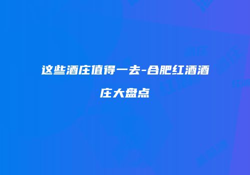 这些酒庄值得一去-合肥红酒酒庄大盘点
