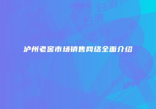 泸州老窖市场销售网络全面介绍