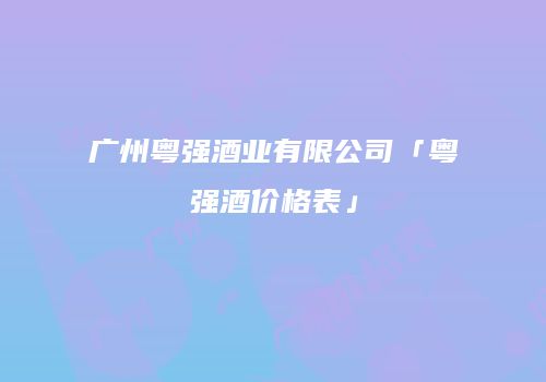 广州粤强酒业有限公司「粤强酒价格表」