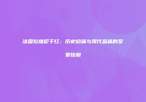 法国拉维尼干红：历史韵味与现代品味的至爱佳酿