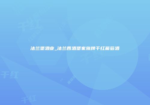 法兰堡酒业_法兰西酒堡家族牌干红葡萄酒
