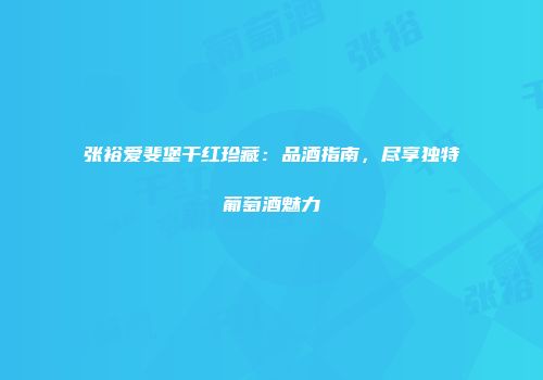 张裕爱斐堡干红珍藏：品酒指南，尽享独特葡萄酒魅力