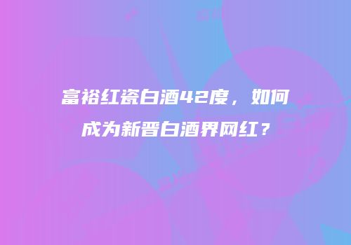 富裕红瓷白酒42度，如何成为新晋白酒界网红？