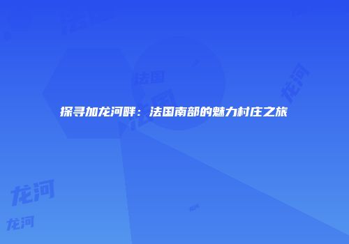 探寻加龙河畔：法国南部的魅力村庄之旅