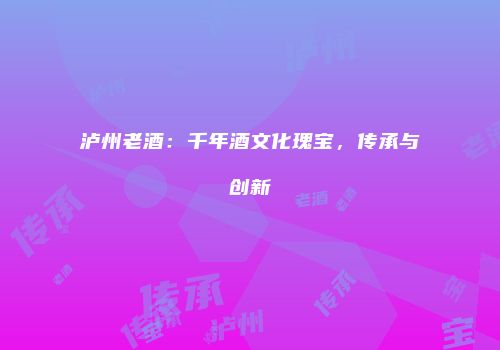 泸州老酒：千年酒文化瑰宝，传承与创新