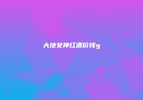 大地女神红酒价钱g