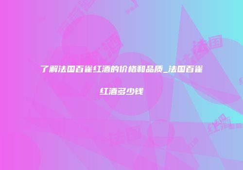了解法国百雀红酒的价格和品质_法国百雀红酒多少钱