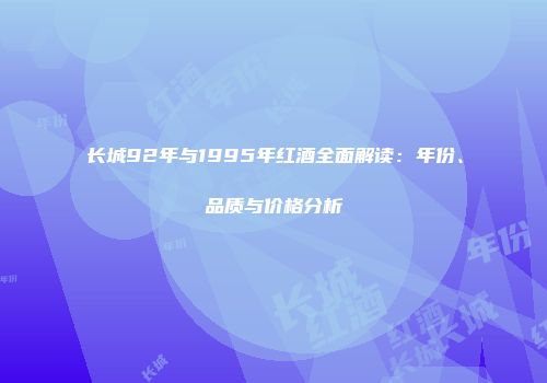 长城92年与1995年红酒全面解读：年份、品质与价格分析
