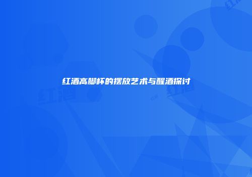 红酒高脚杯的摆放艺术与醒酒探讨