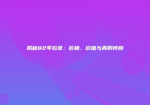 揭秘82年拉菲：价格、价值与真假辨别
