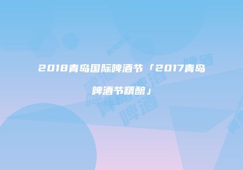 2018青岛国际啤酒节「2017青岛啤酒节精酿」