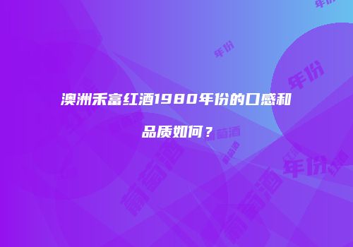 澳洲禾富红酒1980年份的口感和品质如何？